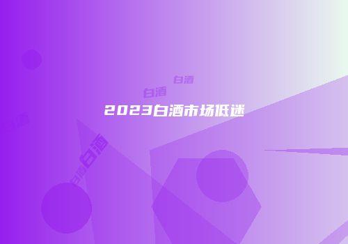 2023白酒市场低迷
