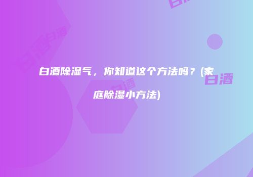 白酒除湿气，你知道这个方法吗？(家庭除湿小方法)