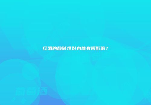 红酒的酸碱性对身体有何影响？