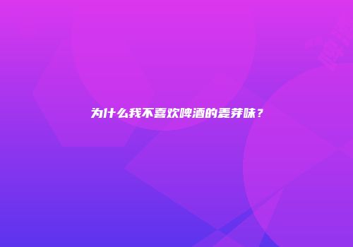 为什么我不喜欢啤酒的麦芽味？