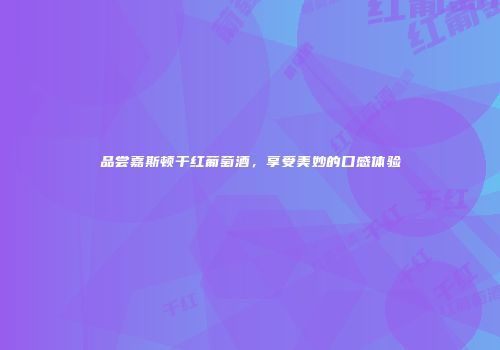 品尝嘉斯顿干红葡萄酒，享受美妙的口感体验