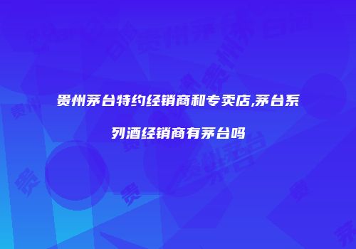贵州茅台特约经销商和专卖店,茅台系列酒经销商有茅台吗