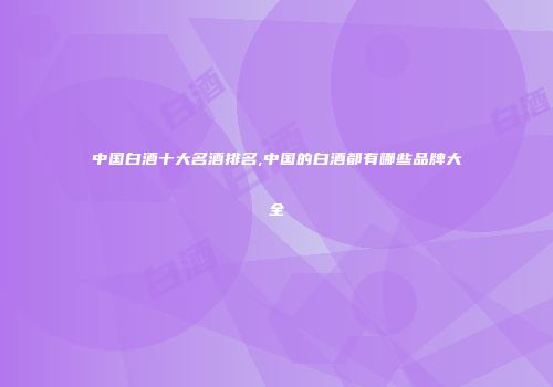 中国白酒十大名酒排名,中国的白酒都有哪些品牌大全