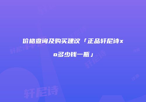 价格查询及购买建议「正品轩尼诗xo多少钱一瓶」