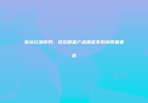 张裕红酒系列：多款明星产品满足不同消费者需求