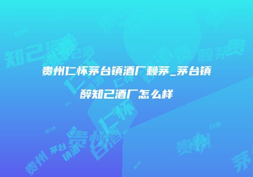 贵州仁怀茅台镇酒厂赖茅_茅台镇醉知己酒厂怎么样