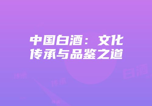 中国白酒：文化传承与品鉴之道