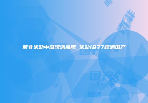 南非米勒中国啤酒品牌_米勒1977啤酒国产