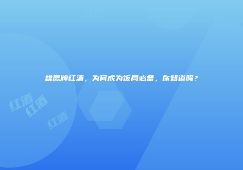 雄鹰牌红酒，为何成为饭局必备，你知道吗？