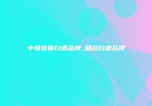 中国优质白酒品牌_知名白酒品牌