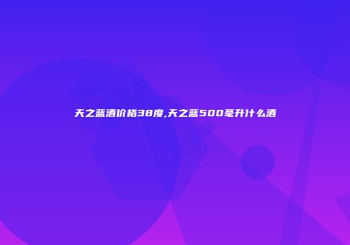 天之蓝酒价格38度,天之蓝500毫升什么酒