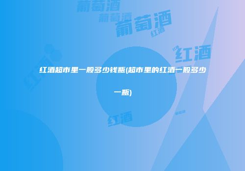 红酒超市里一般多少钱瓶(超市里的红酒一般多少一瓶)