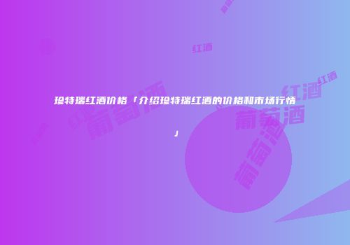 珍特瑞红酒价格「介绍珍特瑞红酒的价格和市场行情」