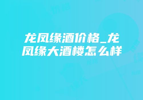 龙凤缘酒价格_龙凤缘大酒楼怎么样