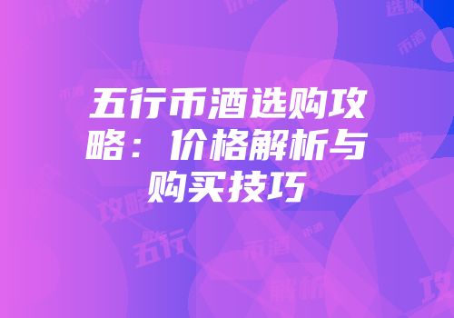 五行币酒选购攻略：价格解析与购买技巧