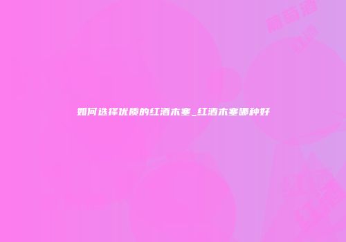 如何选择优质的红酒木塞_红酒木塞哪种好