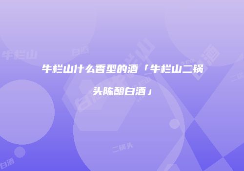 牛栏山什么香型的酒「牛栏山二锅头陈酿白酒」