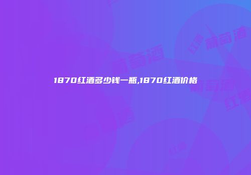 1870红酒多少钱一瓶,1870红酒价格