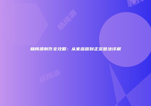 杨梅酒制作全攻略：从家庭版到正宗做法详解