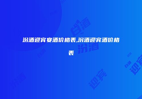 汾酒迎宾宴酒价格表,汾酒迎宾酒价格表