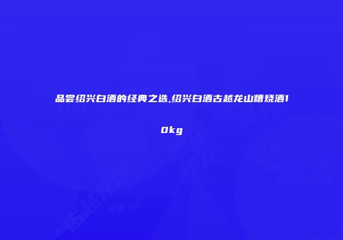 品尝绍兴白酒的经典之选,绍兴白酒古越龙山糟烧酒10kg