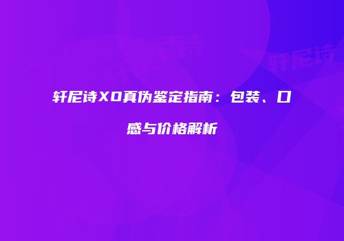 轩尼诗XO真伪鉴定指南：包装、口感与价格解析