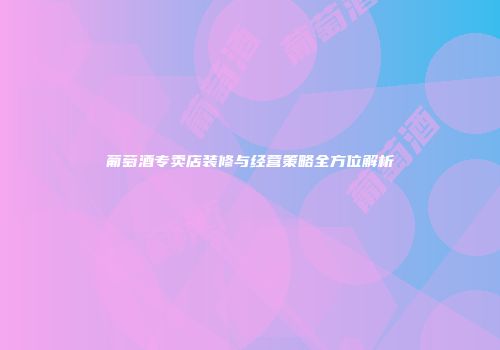 葡萄酒专卖店装修与经营策略全方位解析