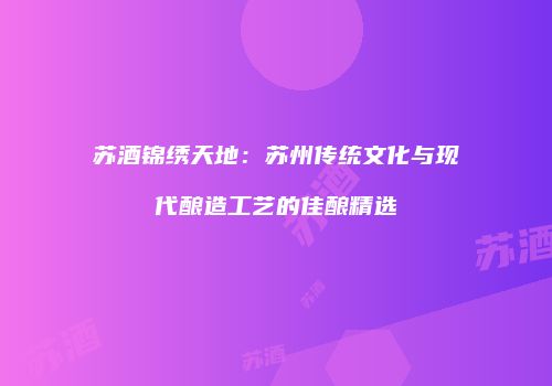 苏酒锦绣天地：苏州传统文化与现代酿造工艺的佳酿精选