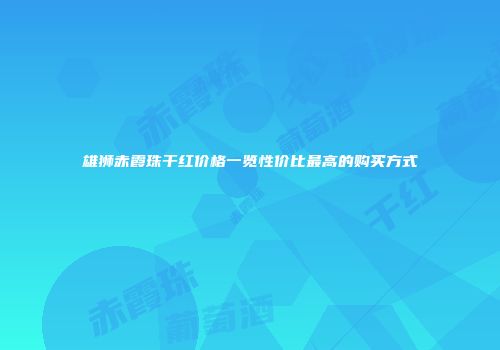 雄狮赤霞珠干红价格一览性价比最高的购买方式