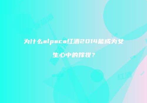 为什么alpaca红酒2014能成为女生心中的嫁妆？