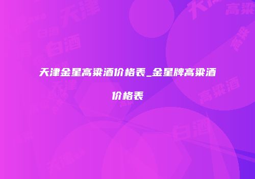 天津金星高粱酒价格表_金星牌高粱酒价格表