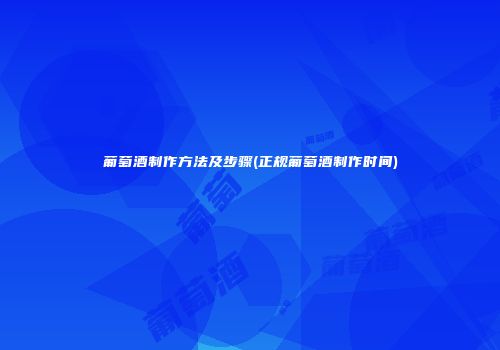 葡萄酒制作方法及步骤(正规葡萄酒制作时间)