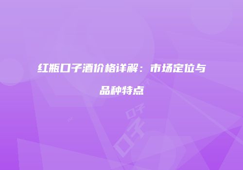 红瓶口子酒价格详解：市场定位与品种特点