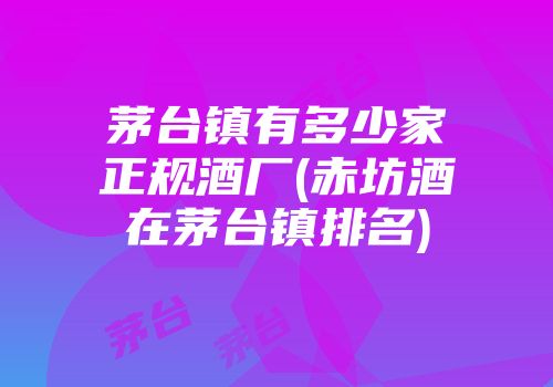 茅台镇有多少家正规酒厂(赤坊酒在茅台镇排名)
