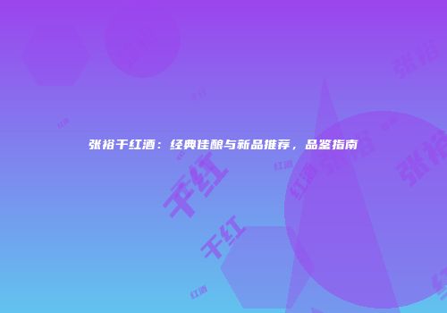 张裕干红酒：经典佳酿与新品推荐，品鉴指南
