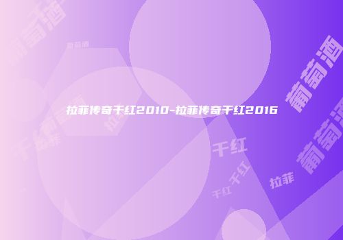 拉菲传奇干红2010-拉菲传奇干红2016