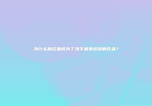 为什么甜红酒成为了当下最受欢迎的饮品？
