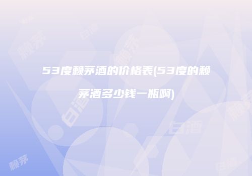 53度赖茅酒的价格表(53度的赖茅酒多少钱一瓶啊)