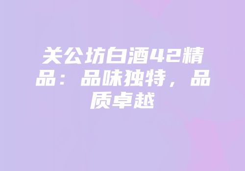 关公坊白酒42精品：品味独特，品质卓越