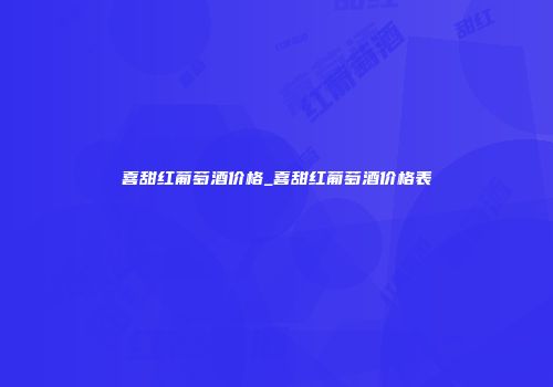 喜甜红葡萄酒价格_喜甜红葡萄酒价格表