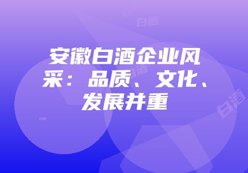 安徽白酒企业风采：品质、文化、发展并重