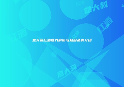 意大利红酒魅力解析与知名品牌介绍