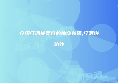 介绍红酒搓美容的神奇效果,红酒搓功效