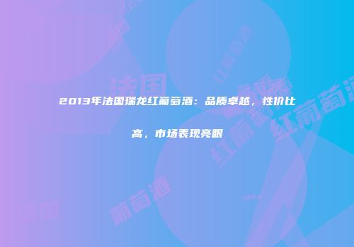 2013年法国瑞龙红葡萄酒：品质卓越，性价比高，市场表现亮眼