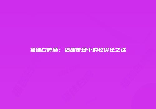 福佳白啤酒：福建市场中的性价比之选