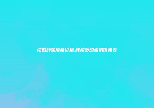 纯粮醇酿酒机价格,纯粮醇酿酒机价格表