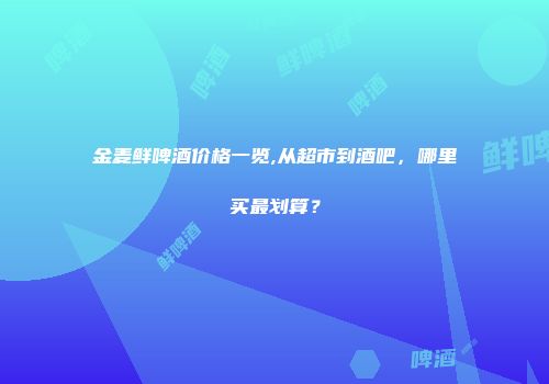 金麦鲜啤酒价格一览,从超市到酒吧，哪里买最划算？