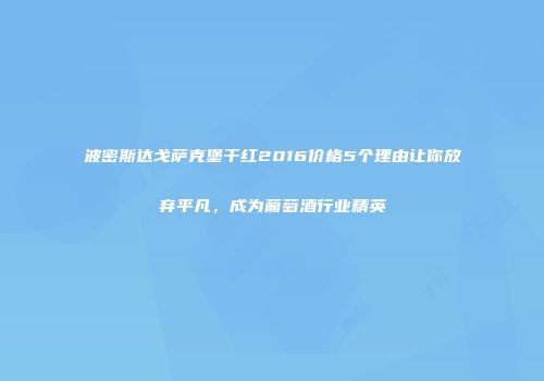波密斯达戈萨克堡干红2016价格5个理由让你放弃平凡，成为葡萄酒行业精英