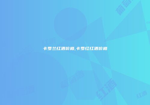 卡罗兰红酒价格,卡罗红红酒价格