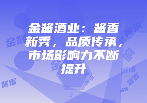 金酱酒业：酱香新秀，品质传承，市场影响力不断提升